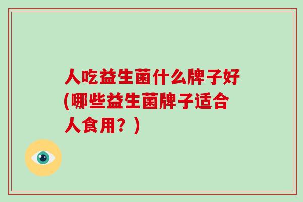 人吃益生菌什么牌子好(哪些益生菌牌子适合人食用？)