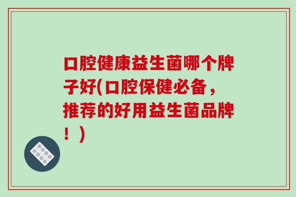 口腔健康益生菌哪个牌子好(口腔保健必备，推荐的好用益生菌品牌！)