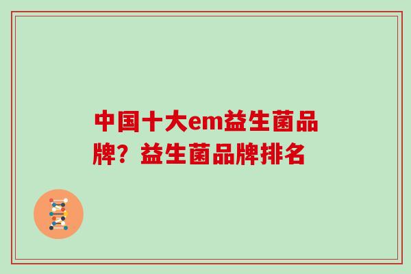 中国十大em益生菌品牌？益生菌品牌排名