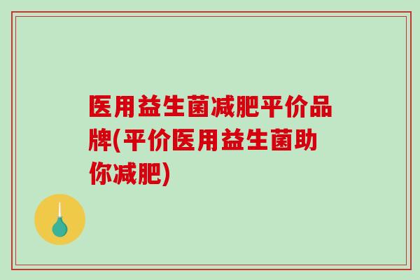 医用益生菌平价品牌(平价医用益生菌助你)
