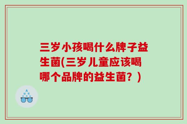 三岁小孩喝什么牌子益生菌(三岁儿童应该喝哪个品牌的益生菌？)