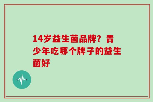 14岁益生菌品牌？青少年吃哪个牌子的益生菌好