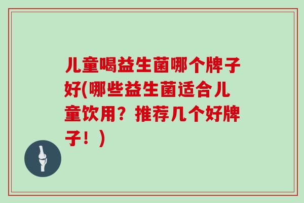 儿童喝益生菌哪个牌子好(哪些益生菌适合儿童饮用？推荐几个好牌子！)