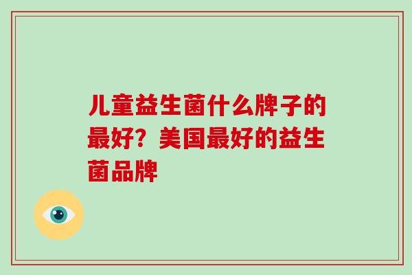 儿童益生菌什么牌子的好？美国好的益生菌品牌
