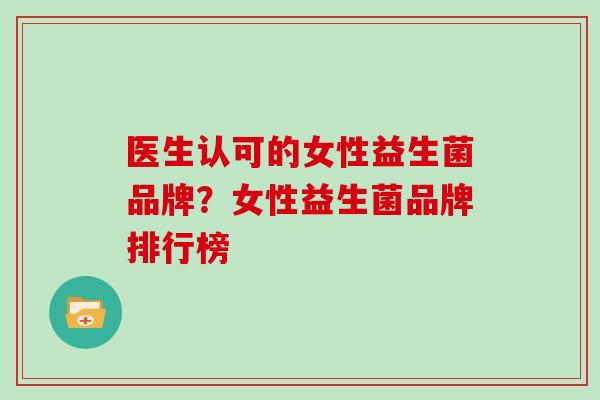 医生认可的女性益生菌品牌？女性益生菌品牌排行榜