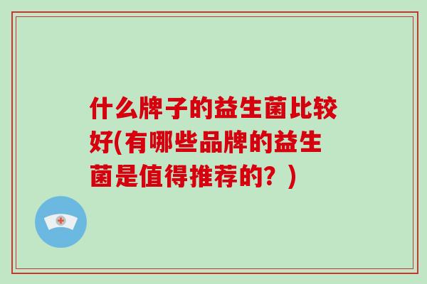 什么牌子的益生菌比较好(有哪些品牌的益生菌是值得推荐的？)