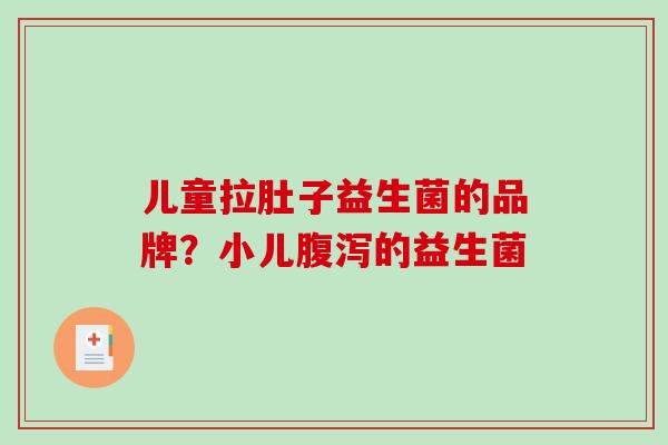 儿童拉肚子益生菌的品牌？小儿腹泻的益生菌