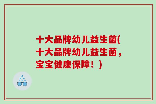 十大品牌幼儿益生菌(十大品牌幼儿益生菌，宝宝健康保障！)