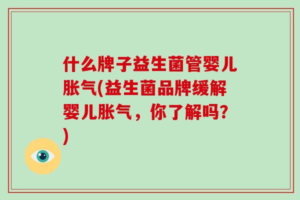 什么牌子益生菌管婴儿胀气(益生菌品牌缓解婴儿胀气，你了解吗？)