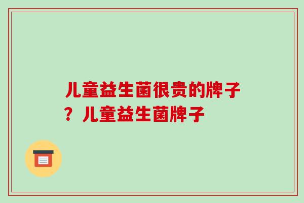 儿童益生菌很贵的牌子？儿童益生菌牌子
