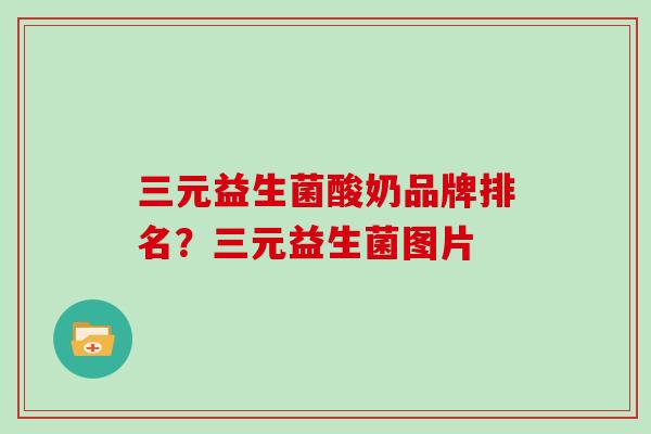 三元益生菌酸奶品牌排名？三元益生菌图片
