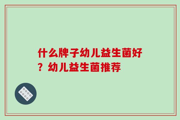 什么牌子幼儿益生菌好？幼儿益生菌推荐
