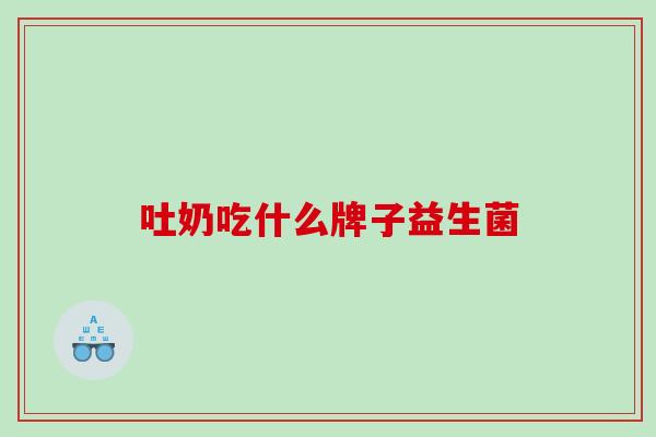 吐奶吃什么牌子益生菌