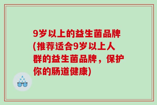 9岁以上的益生菌品牌(推荐适合9岁以上人群的益生菌品牌，保护你的肠道健康)