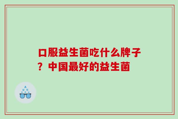 口服益生菌吃什么牌子？中国最好的益生菌