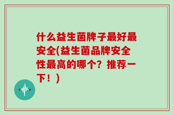 什么益生菌牌子最好最安全(益生菌品牌安全性最高的哪个？推荐一下！)