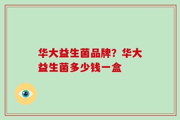 华大益生菌品牌？华大益生菌多少钱一盒