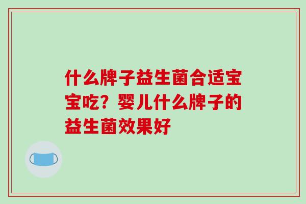 什么牌子益生菌合适宝宝吃？婴儿什么牌子的益生菌效果好