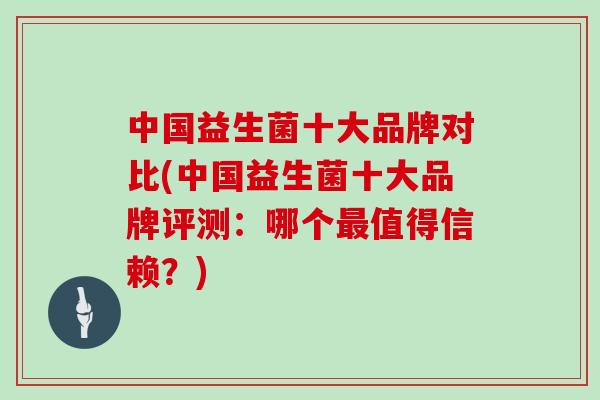 中国益生菌十大品牌对比(中国益生菌十大品牌评测：哪个最值得信赖？)