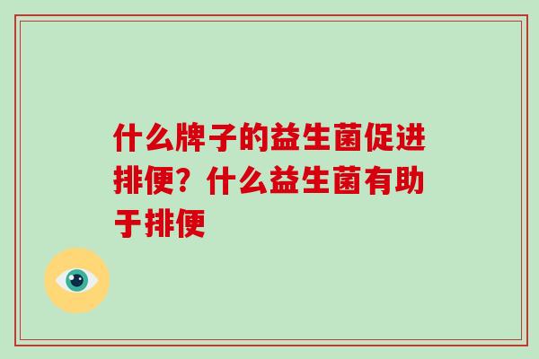 什么牌子的益生菌促进排便？什么益生菌有助于排便