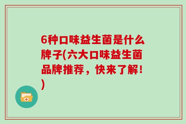 6种口味益生菌是什么牌子(六大口味益生菌品牌推荐，快来了解！)