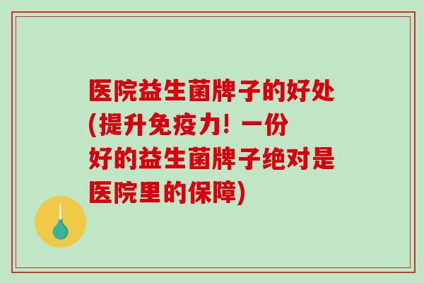 医院益生菌牌子的好处(提升免疫力! 一份好的益生菌牌子绝对是医院里的保障)