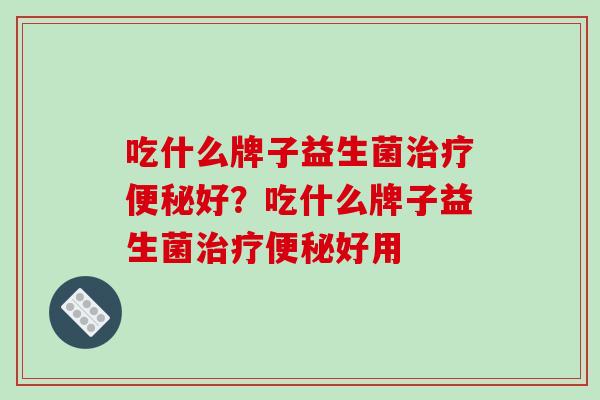 吃什么牌子益生菌好？吃什么牌子益生菌好用
