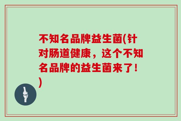 不知名品牌益生菌(针对肠道健康，这个不知名品牌的益生菌来了！)