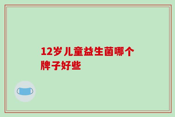 12岁儿童益生菌哪个牌子好些