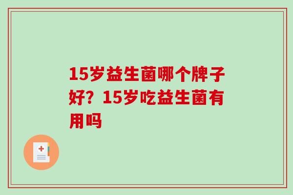 15岁益生菌哪个牌子好？15岁吃益生菌有用吗