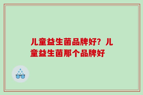 儿童益生菌品牌好？儿童益生菌那个品牌好