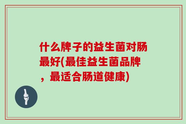 什么牌子的益生菌对肠好(佳益生菌品牌，适合肠道健康)