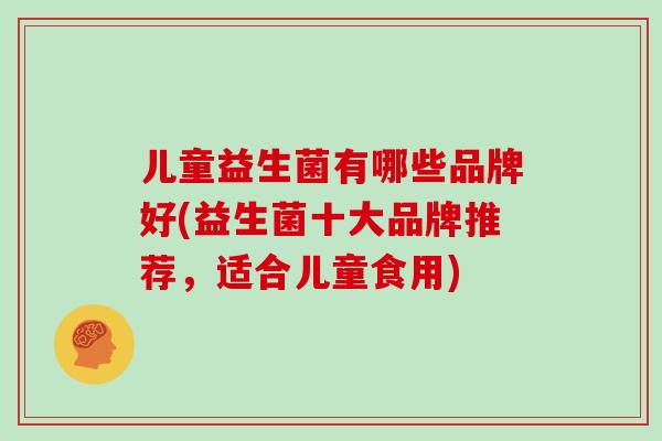 儿童益生菌有哪些品牌好(益生菌十大品牌推荐，适合儿童食用)