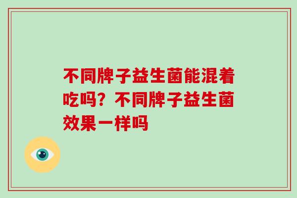 不同牌子益生菌能混着吃吗？不同牌子益生菌效果一样吗