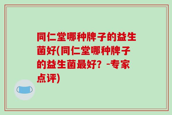 同仁堂哪种牌子的益生菌好(同仁堂哪种牌子的益生菌最好？-专家点评)