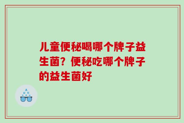 儿童喝哪个牌子益生菌？吃哪个牌子的益生菌好