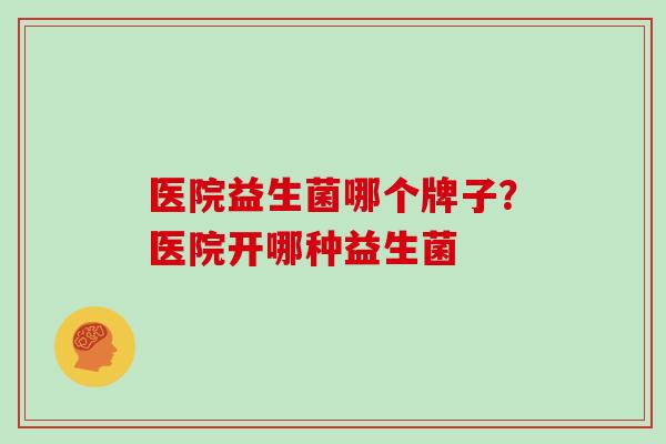 医院益生菌哪个牌子？医院开哪种益生菌