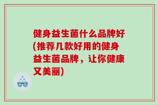 健身益生菌什么品牌好(推荐几款好用的健身益生菌品牌，让你健康又美丽)