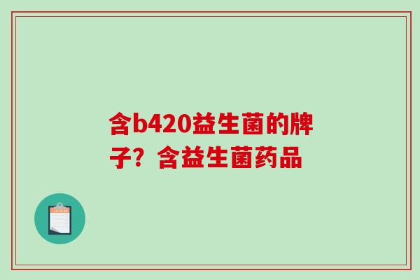 含b420益生菌的牌子?含益生菌药品 含b420益生菌的牌子?含益生菌药品