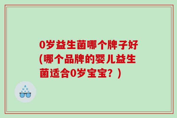 0岁益生菌哪个牌子好(哪个品牌的婴儿益生菌适合0岁宝宝？)