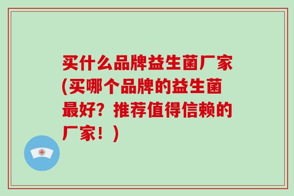 买什么品牌益生菌厂家(买哪个品牌的益生菌最好？推荐值得信赖的厂家！)