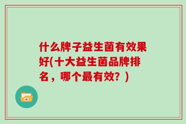 什么牌子益生菌有效果好(十大益生菌品牌排名，哪个最有效？)