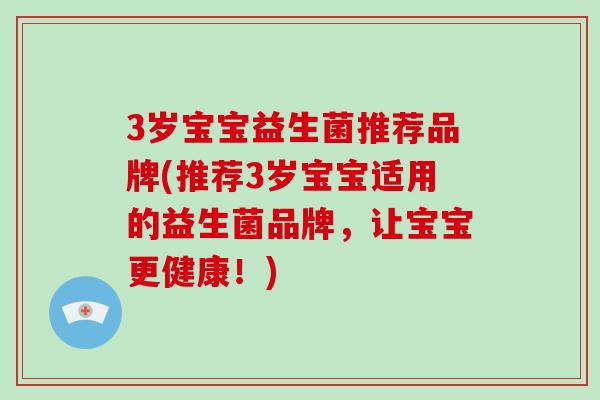 3岁宝宝益生菌推荐品牌(推荐3岁宝宝适用的益生菌品牌，让宝宝更健康！)