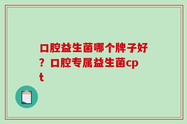 口腔益生菌哪个牌子好？口腔专属益生菌cpt