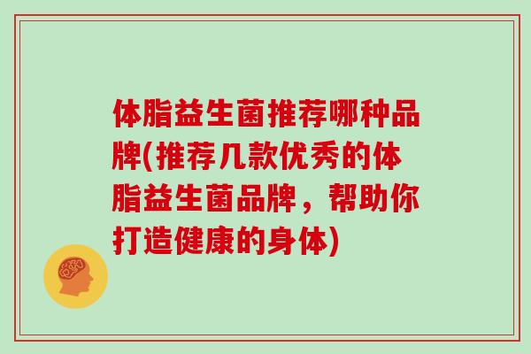 体脂益生菌推荐哪种品牌(推荐几款优秀的体脂益生菌品牌，帮助你打造健康的身体)
