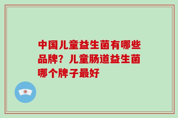 中国儿童益生菌有哪些品牌？儿童肠道益生菌哪个牌子最好