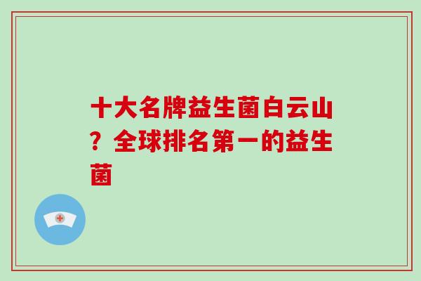 十大名牌益生菌白云山？全球排名第一的益生菌