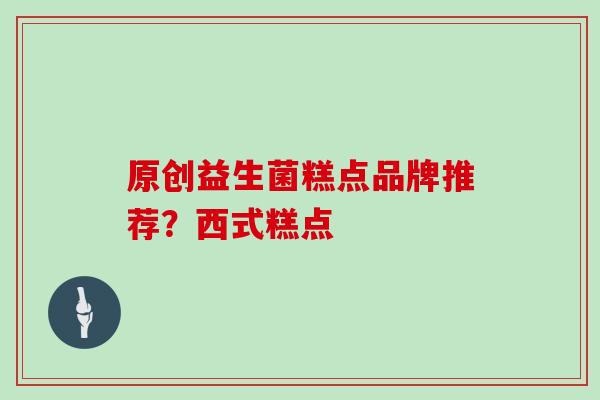 原创益生菌糕点品牌推荐？西式糕点
