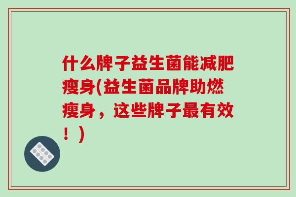 什么牌子益生菌能减肥瘦身(益生菌品牌助燃瘦身，这些牌子最有效！)