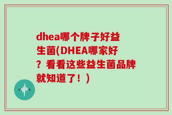 dhea哪个牌子好益生菌(DHEA哪家好？看看这些益生菌品牌就知道了！)